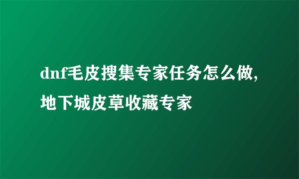 dnf毛皮搜集专家任务怎么做,地下城皮草收藏专家