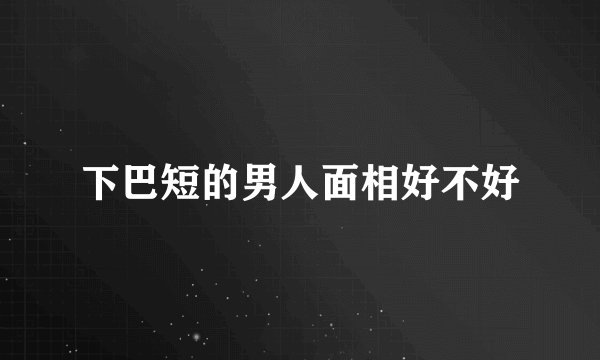 下巴短的男人面相好不好