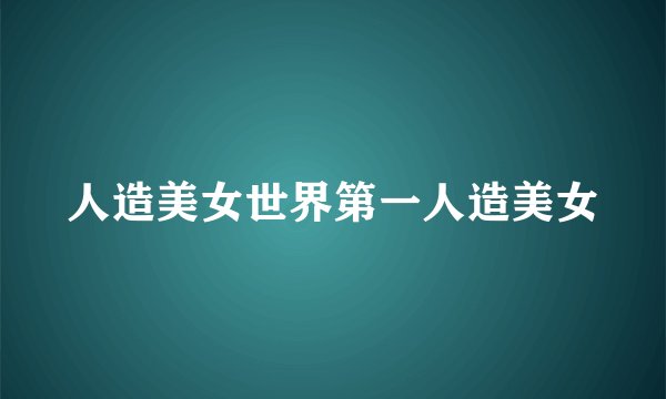人造美女世界第一人造美女