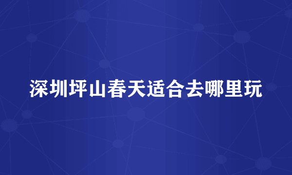 深圳坪山春天适合去哪里玩