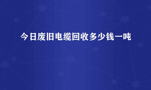 今日废旧电缆回收多少钱一吨