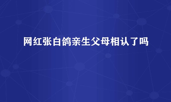 网红张白鸽亲生父母相认了吗