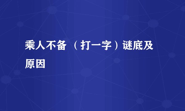 乘人不备 （打一字）谜底及原因