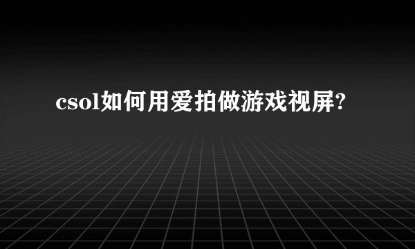 csol如何用爱拍做游戏视屏?