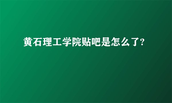黄石理工学院贴吧是怎么了?
