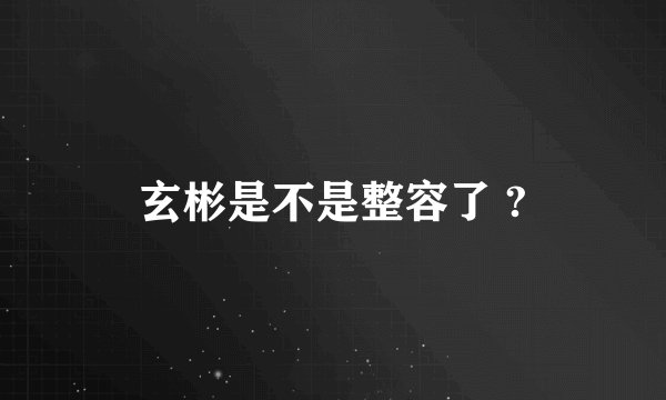 玄彬是不是整容了 ?