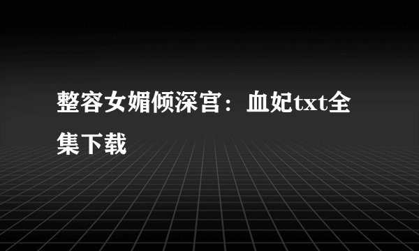 整容女媚倾深宫：血妃txt全集下载