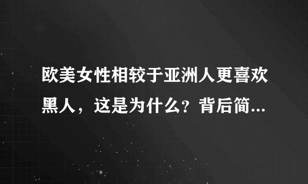 欧美女性相较于亚洲人更喜欢黑人，这是为什么？背后简单原因是啥