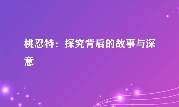 桃忍特：探究背后的故事与深意