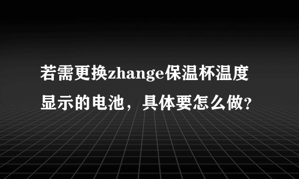若需更换zhange保温杯温度显示的电池，具体要怎么做？