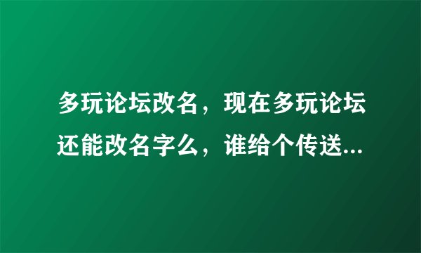 多玩论坛改名，现在多玩论坛还能改名字么，谁给个传送门。不要那些已经关闭服务的