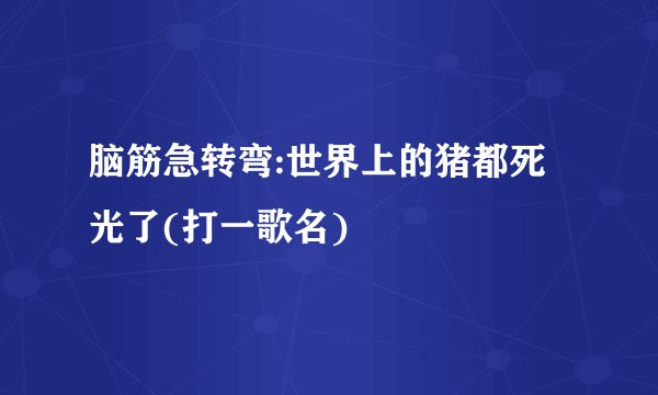 脑筋急转弯:世界上的猪都死光了(打一歌名)