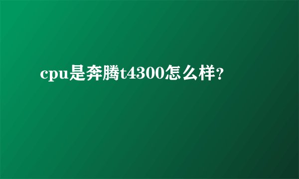 cpu是奔腾t4300怎么样？