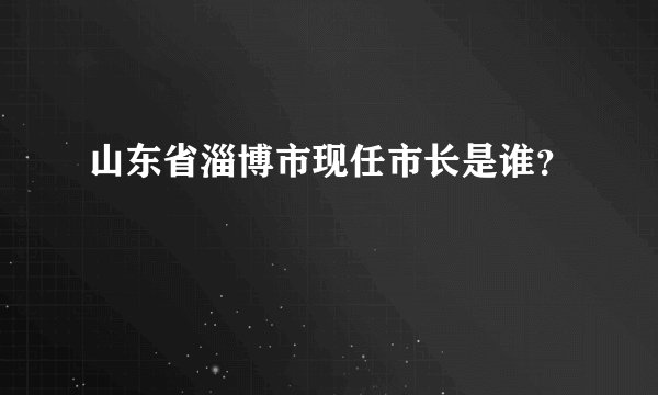 山东省淄博市现任市长是谁？