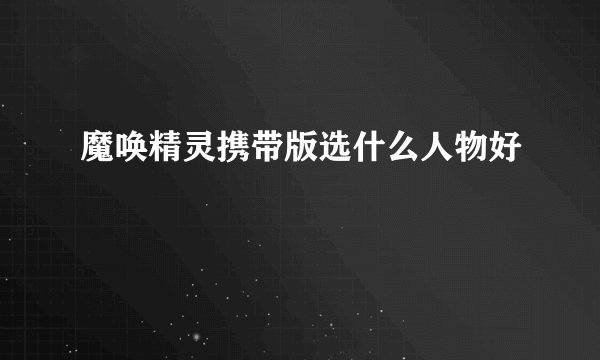 魔唤精灵携带版选什么人物好