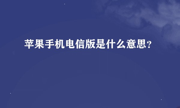苹果手机电信版是什么意思？