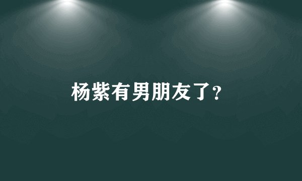 杨紫有男朋友了？