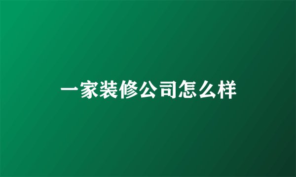一家装修公司怎么样