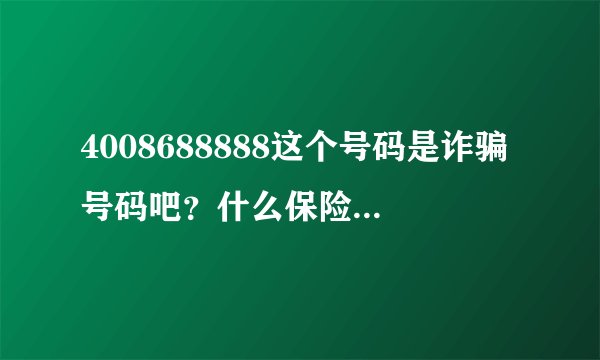 4008688888这个号码是诈骗号码吧？什么保险公司啥的，但是400电话是不能拨打的，来电显示确是这个号