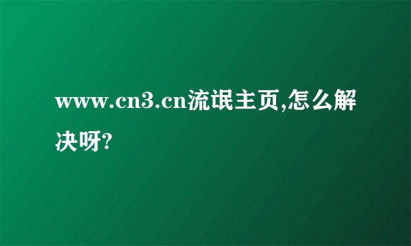 www.cn3.cn流氓主页,怎么解决呀?