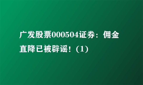 广发股票000504证券：佣金直降已被辟谣！(1)