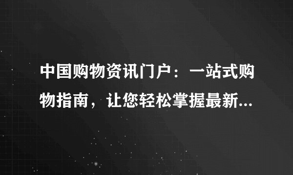 中国购物资讯门户：一站式购物指南，让您轻松掌握最新购物资讯