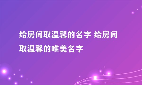 给房间取温馨的名字 给房间取温馨的唯美名字