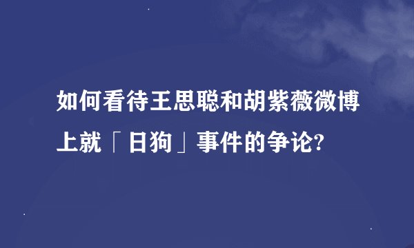 如何看待王思聪和胡紫薇微博上就「日狗」事件的争论?