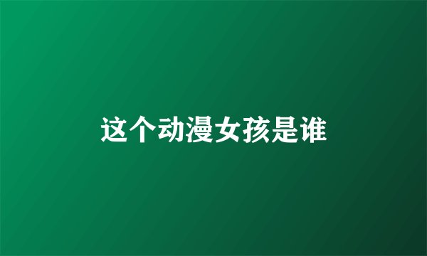 这个动漫女孩是谁