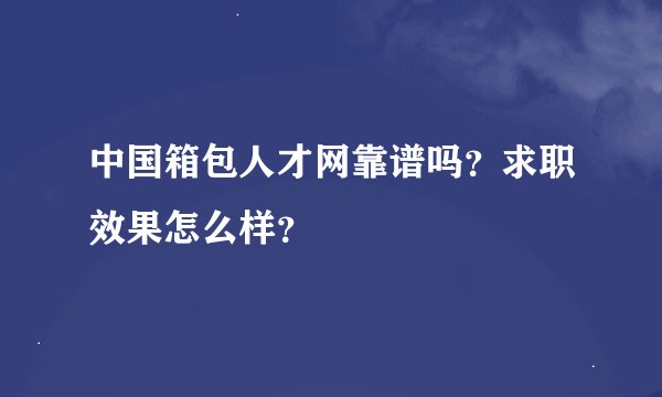 中国箱包人才网靠谱吗？求职效果怎么样？