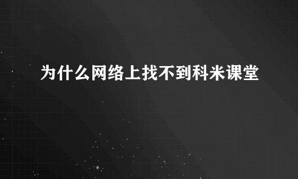 为什么网络上找不到科米课堂