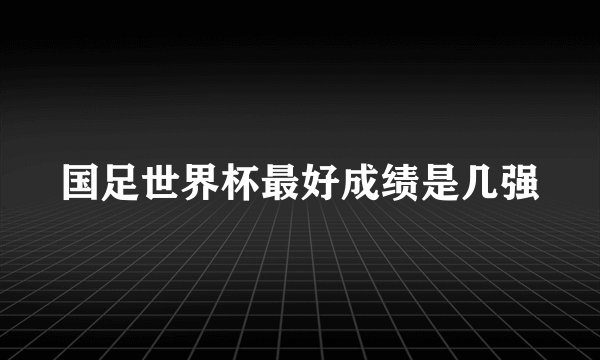 国足世界杯最好成绩是几强