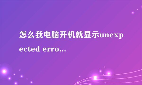怎么我电脑开机就显示unexpected error，求大神解决。