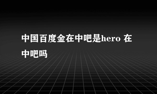 中国百度金在中吧是hero 在中吧吗