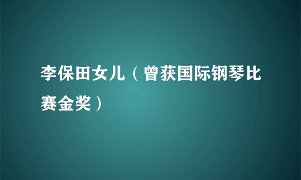 李保田女儿（曾获国际钢琴比赛金奖）