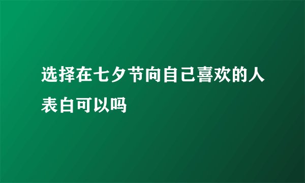 选择在七夕节向自己喜欢的人表白可以吗