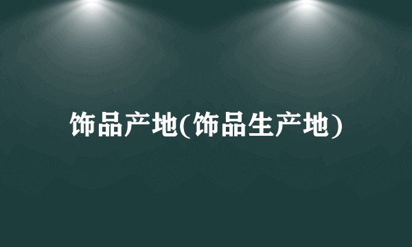 饰品产地(饰品生产地)