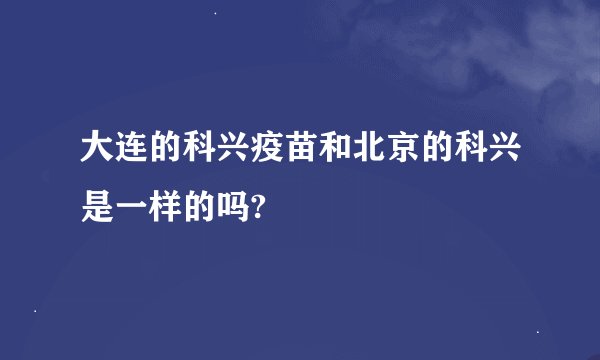 大连的科兴疫苗和北京的科兴是一样的吗?
