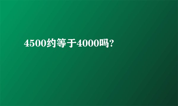 4500约等于4000吗?