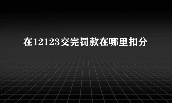 在12123交完罚款在哪里扣分