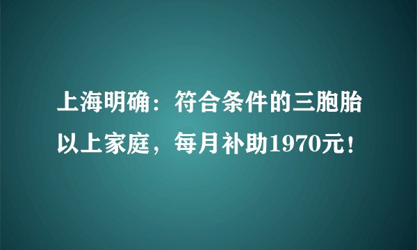 上海明确：符合条件的三胞胎以上家庭，每月补助1970元！