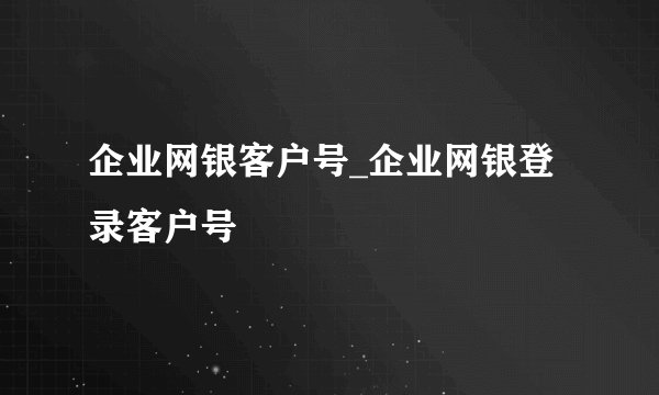 企业网银客户号_企业网银登录客户号