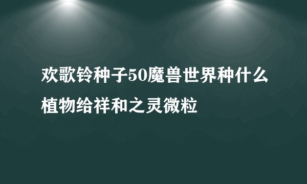欢歌铃种子50魔兽世界种什么植物给祥和之灵微粒