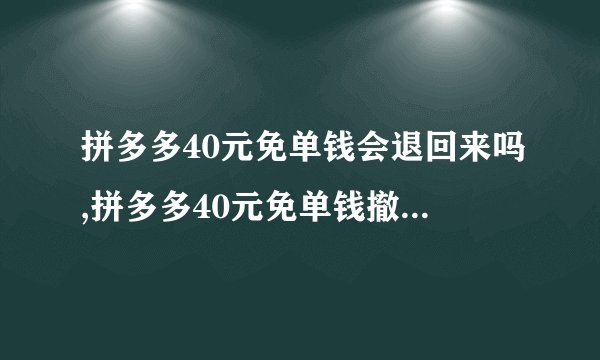 拼多多40元免单钱会退回来吗,拼多多40元免单钱撤回后是否能退回