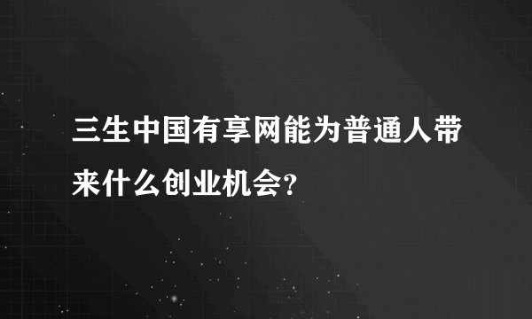 三生中国有享网能为普通人带来什么创业机会？
