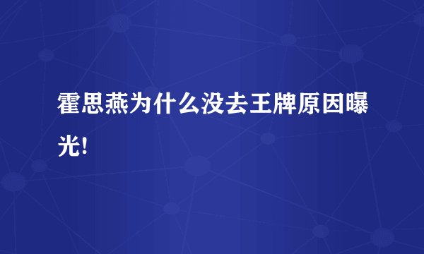 霍思燕为什么没去王牌原因曝光!