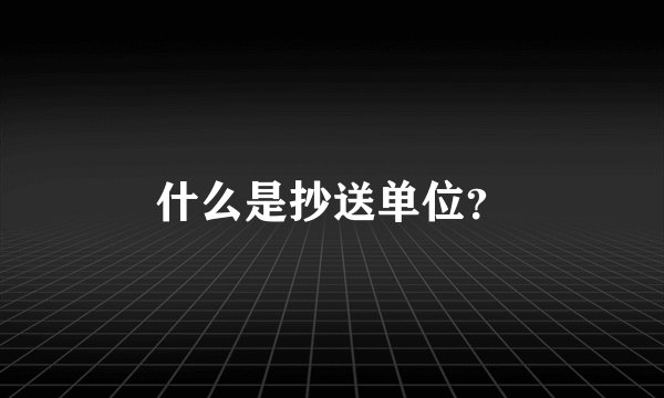 什么是抄送单位？