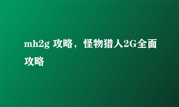 mh2g 攻略，怪物猎人2G全面攻略