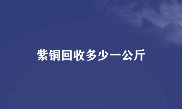 紫铜回收多少一公斤