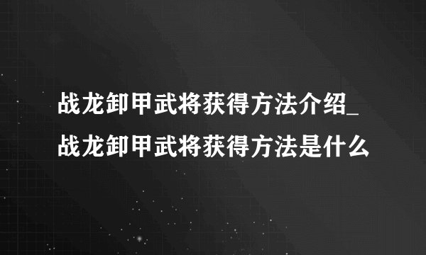 战龙卸甲武将获得方法介绍_战龙卸甲武将获得方法是什么